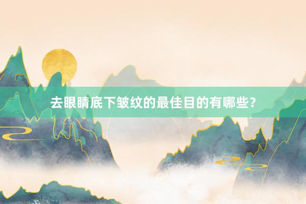 去眼睛底下皱纹的最佳目的有哪些？